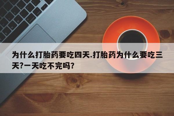 打胎药在线购买方式为什么打胎药要吃四天.打胎药为什么要吃三天?一天吃不完吗？