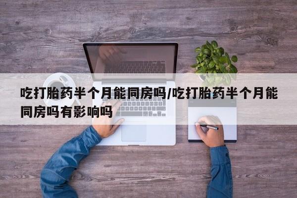 打胎药在线购买方式吃打胎药半个月能同房吗/吃打胎药半个月能同房吗有影响吗