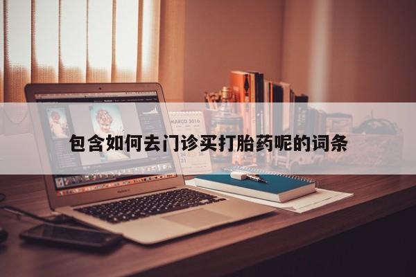 打胎药在线购买方式包含如何去门诊买打胎药呢的词条