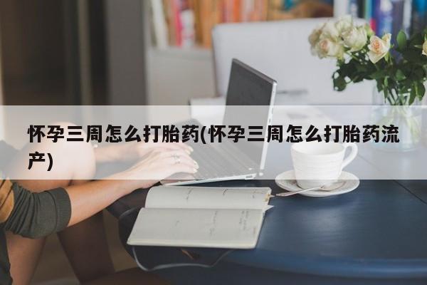 打胎药在线购买方式怀孕三周怎么打胎药(怀孕三周怎么打胎药流产)