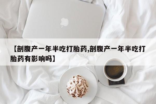 打胎药在线购买方式【剖腹产一年半吃打胎药,剖腹产一年半吃打胎药有影响吗】