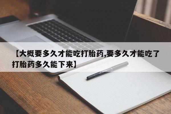 打胎药在线购买方式【大概要多久才能吃打胎药,要多久才能吃了打胎药多久能下来】