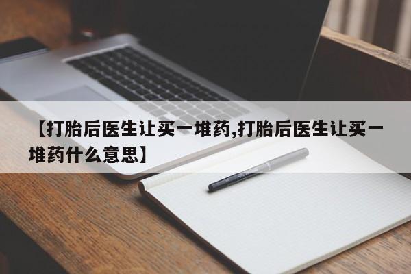 打胎药在线购买方式【打胎后医生让买一堆药,打胎后医生让买一堆药什么意思】