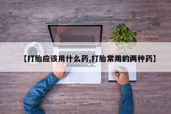 打胎药在线购买方式【打胎应该用什么药,打胎常用的两种药】