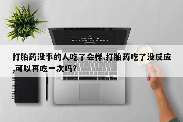打胎药在线购买方式打胎药没事的人吃了会样.打胎药吃了没反应,可以再吃一次吗？