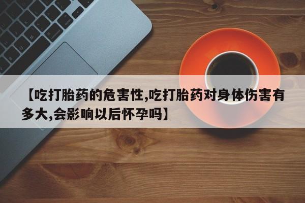 打胎药在线购买方式【吃打胎药的危害性,吃打胎药对身体伤害有多大,会影响以后怀孕吗】