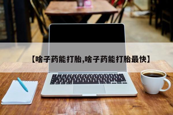 打胎药在线购买方式【啥子药能打胎,啥子药能打胎最快】