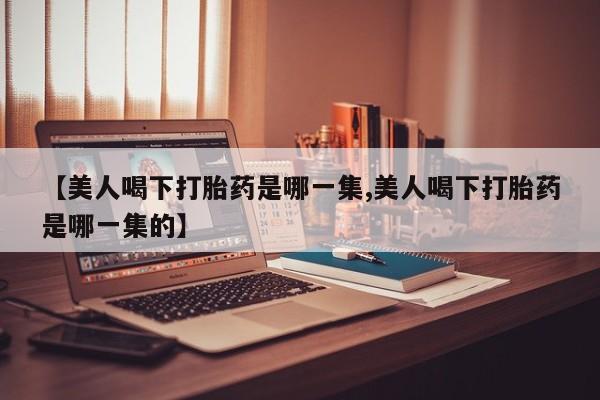 打胎药在线购买方式【美人喝下打胎药是哪一集,美人喝下打胎药是哪一集的】