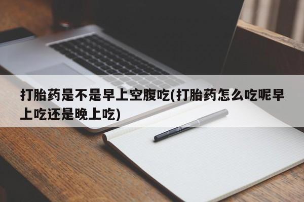 打胎药在线购买方式打胎药是不是早上空腹吃(打胎药怎么吃呢早上吃还是晚上吃)