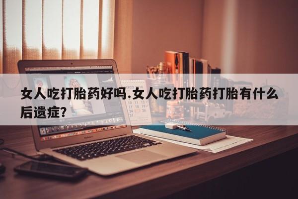 打胎药在线购买方式女人吃打胎药好吗.女人吃打胎药打胎有什么后遗症？
