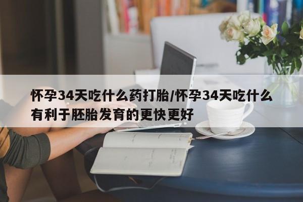 打胎药在线购买方式怀孕34天吃什么药打胎/怀孕34天吃什么有利于胚胎发育的更快更好