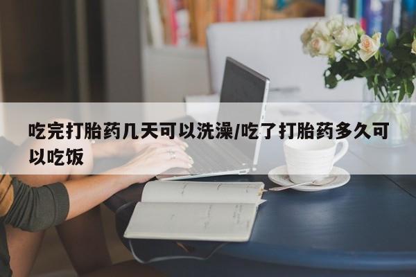打胎药在线购买方式吃完打胎药几天可以洗澡/吃了打胎药多久可以吃饭