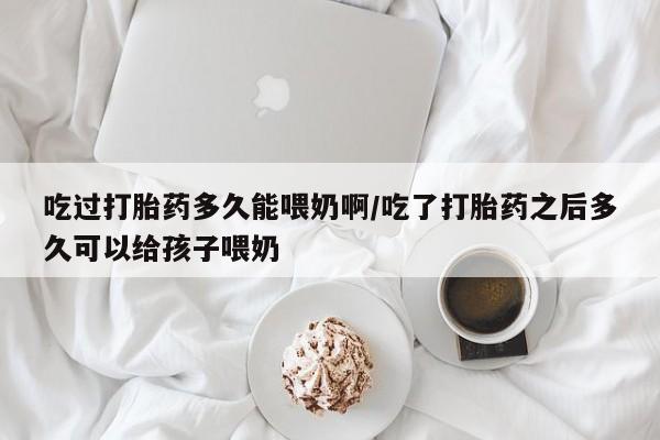 打胎药在线购买方式吃过打胎药多久能喂奶啊/吃了打胎药之后多久可以给孩子喂奶
