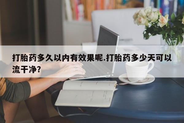 打胎药在线购买方式打胎药多久以内有效果呢.打胎药多少天可以流干净？