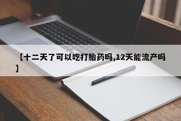 打胎药在线购买方式【十二天了可以吃打胎药吗,12天能流产吗】