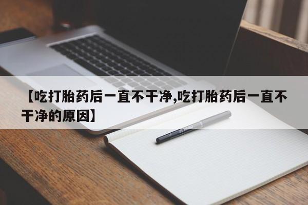 打胎药在线购买方式【吃打胎药后一直不干净,吃打胎药后一直不干净的原因】