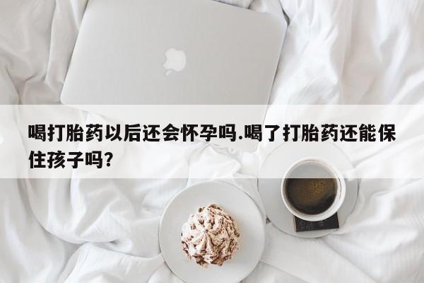 打胎药在线购买方式喝打胎药以后还会怀孕吗.喝了打胎药还能保住孩子吗？