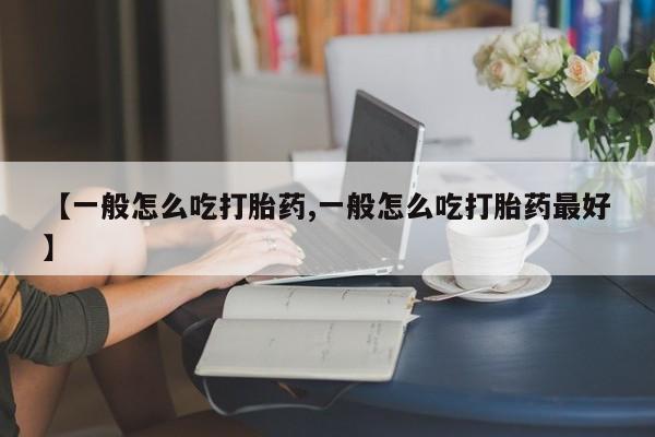 打胎药在线购买方式【一般怎么吃打胎药,一般怎么吃打胎药最好】