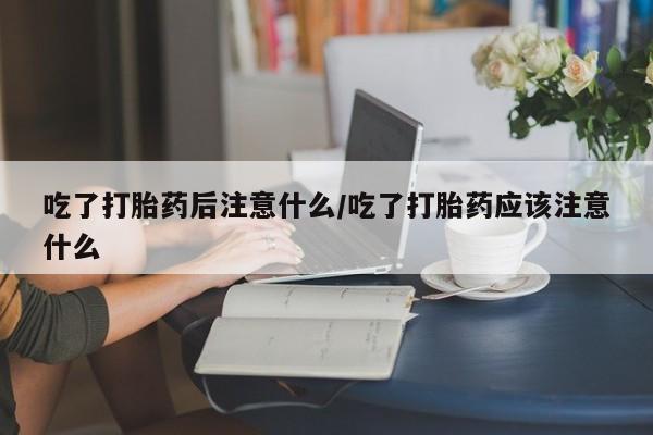 打胎药在线购买方式吃了打胎药后注意什么/吃了打胎药应该注意什么