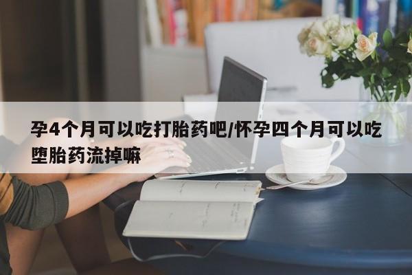 打胎药在线购买方式孕4个月可以吃打胎药吧/怀孕四个月可以吃堕胎药流掉嘛
