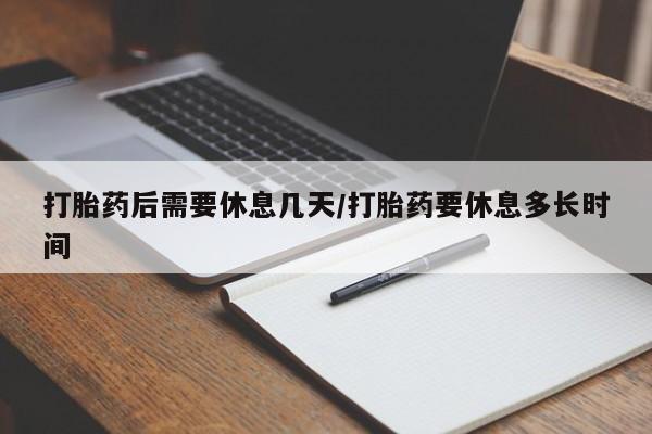 打胎药在线购买方式打胎药后需要休息几天/打胎药要休息多长时间