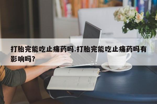 打胎药在线购买方式打胎完能吃止痛药吗.打胎完能吃止痛药吗有影响吗?