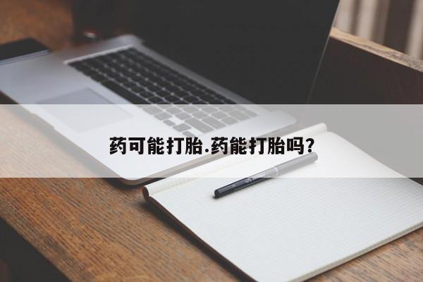 打胎药在线购买方式药可能打胎.药能打胎吗?