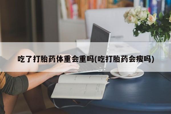 打胎药在线购买方式吃了打胎药体重会重吗(吃打胎药会瘦吗)