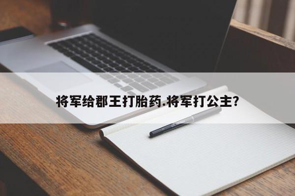 打胎药在线购买方式将军给郡王打胎药.将军打公主?