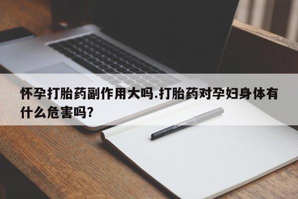 打胎药在线购买方式怀孕打胎药副作用大吗.打胎药对孕妇身体有什么危害吗？