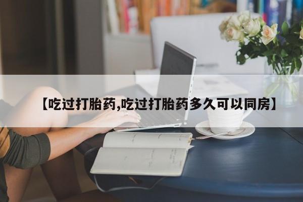 打胎药在线购买方式【吃过打胎药,吃过打胎药多久可以同房】