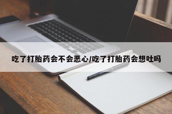 打胎药在线购买方式吃了打胎药会不会恶心/吃了打胎药会想吐吗