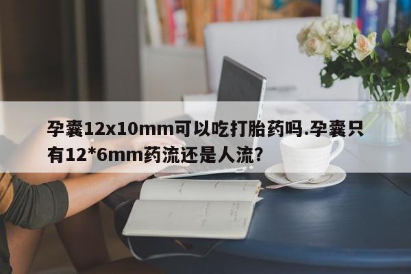 打胎药在线购买方式孕囊12x10mm可以吃打胎药吗.孕囊只有12*6mm药流还是人流?
