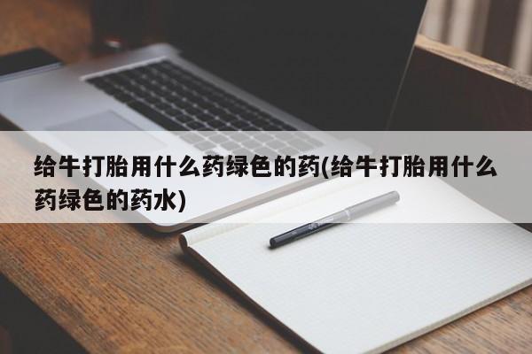 打胎药在线购买方式给牛打胎用什么药绿色的药(给牛打胎用什么药绿色的药水)