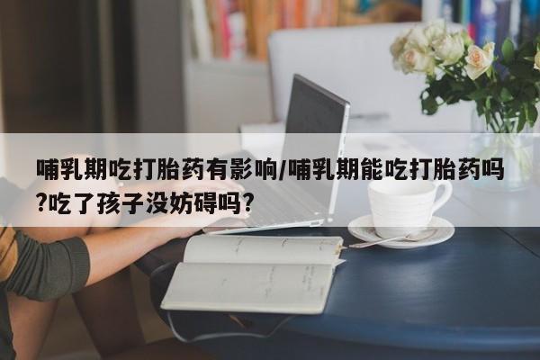 打胎药在线购买方式哺乳期吃打胎药有影响/哺乳期能吃打胎药吗?吃了孩子没妨碍吗?