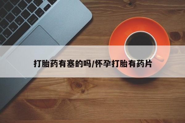 打胎药在线购买方式打胎药有塞的吗/怀孕打胎有药片