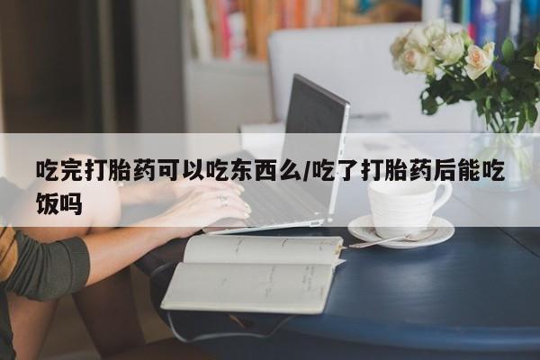 打胎药在线购买方式吃完打胎药可以吃东西么/吃了打胎药后能吃饭吗
