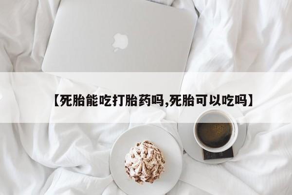 打胎药在线购买方式【死胎能吃打胎药吗,死胎可以吃吗】